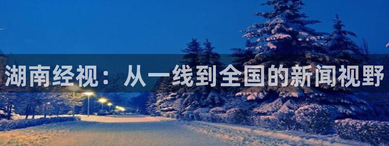 jr看球直播：湖南经视：从一线到全国的新闻视野