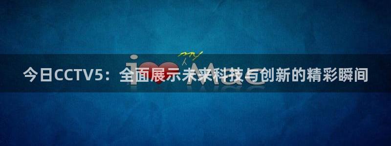 jrkan直播篮球：今日CCTV5：全面展示未来科技与创新的精彩瞬间