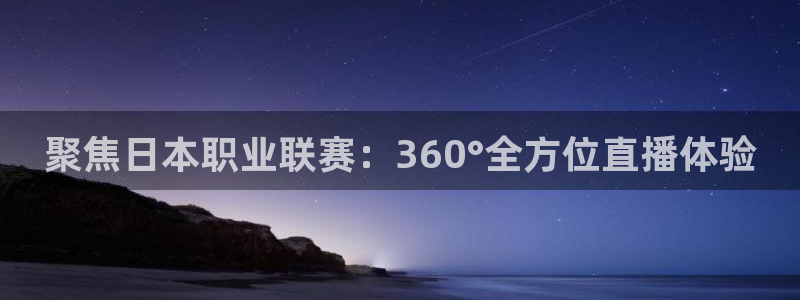 jrkan直播app：聚焦日本职业联赛：360°全方位直播体验