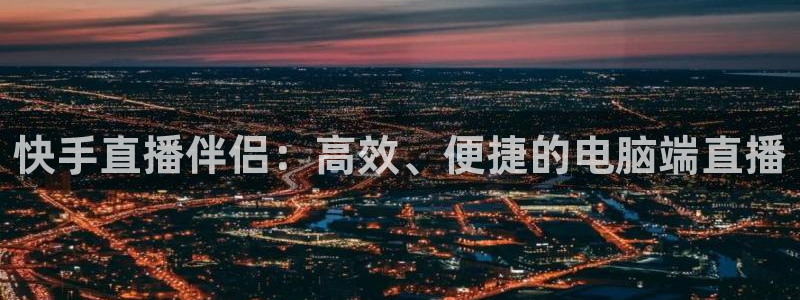 jrkan直播nba在线观看：快手直播伴侣：高效、便捷的电脑端直播