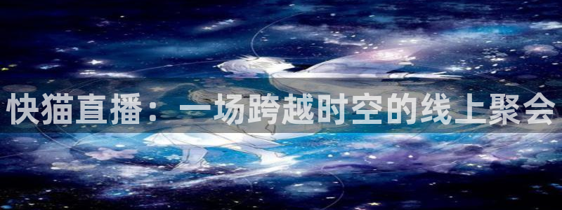 jr看球直播网：快猫直播：一场跨越时空的线上聚会