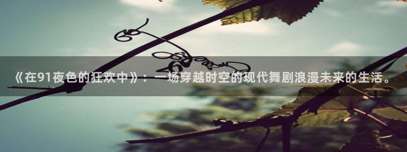 jrkan体育直播网：《在91夜色的狂欢中》：一场穿越时空的现代舞剧浪漫未来的生活。